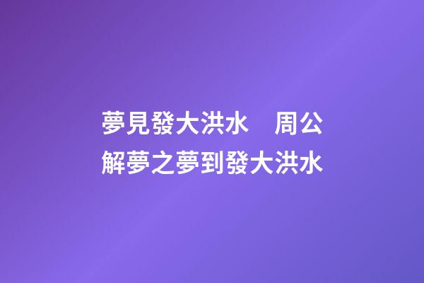 夢見發大洪水　周公解夢之夢到發大洪水